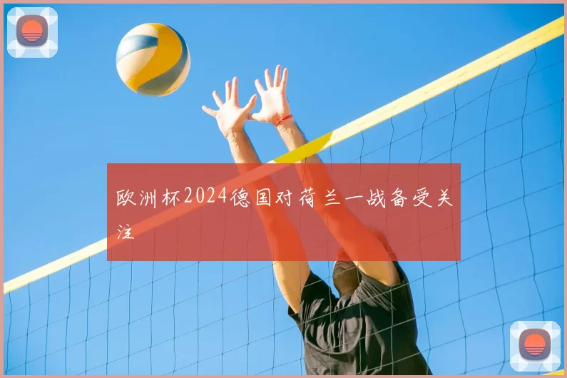 欧洲杯2024德国对荷兰一战备受关注