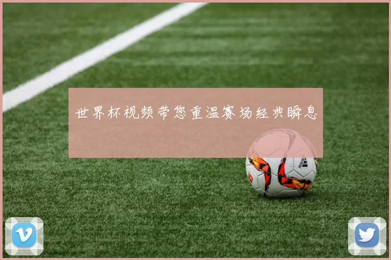 世界杯视频带您重温赛场经典瞬息