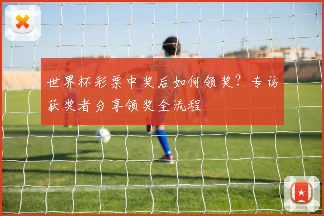 世界杯彩票中奖后如何领奖?专访获奖者分享领奖全流程