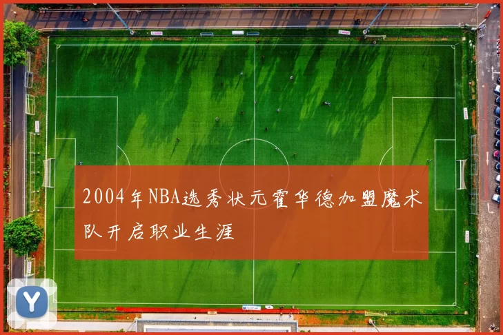 2004年NBA选秀状元霍华德加盟魔术队开启职业生涯