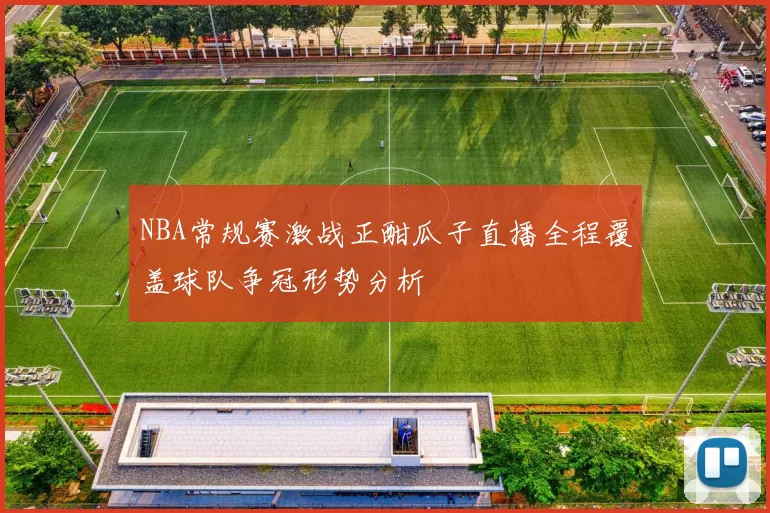 NBA常规赛激战正酣瓜子直播全程覆盖球队争冠形势分析