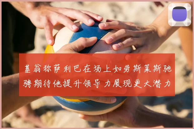 基翁称萨利巴在场上如劳斯莱斯驰骋期待他提升领导力展现更大潜力