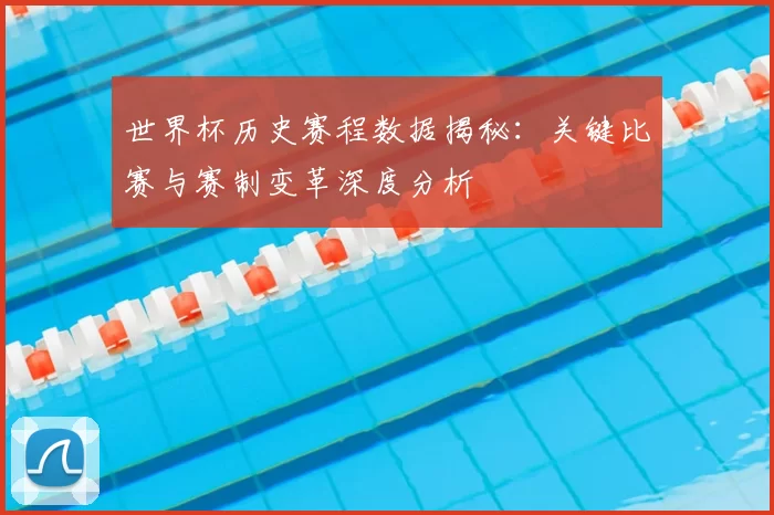 世界杯历史赛程数据揭秘:关键比赛与赛制变革深度分析