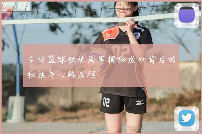 专访篮球教练周军揭秘成功背后的秘诀与心路历程