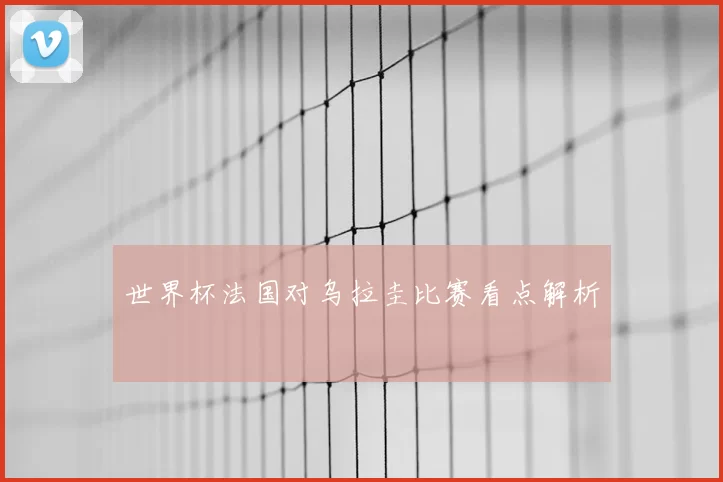 世界杯法国对乌拉圭比赛看点解析