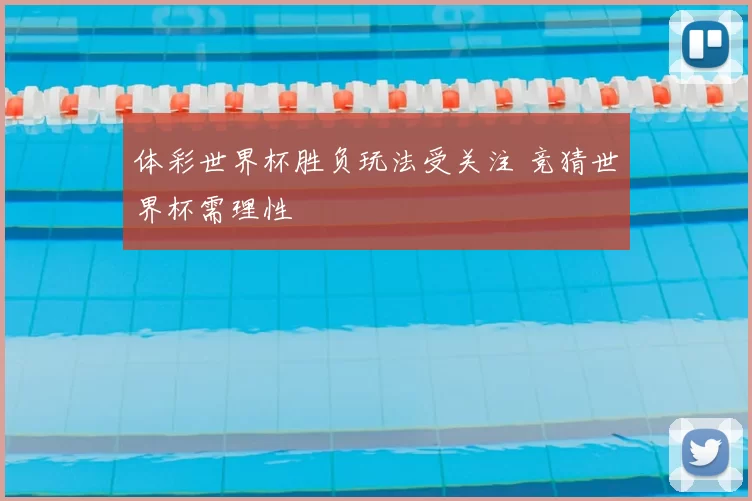 体彩世界杯胜负玩法受关注 竞猜世界杯需理性