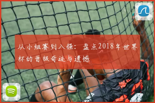 从小组赛到八强：盘点2018年世界杯的晋级奇迹与遗憾