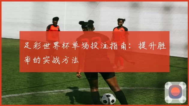 足彩世界杯单场投注指南:提升胜率的实战方法