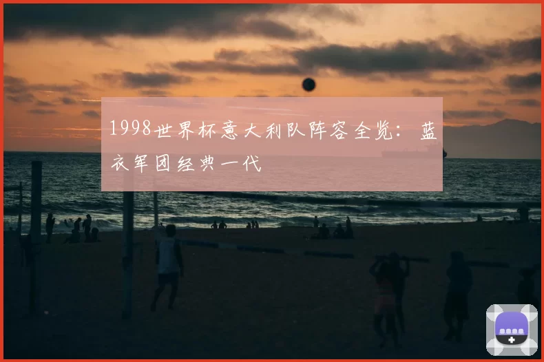 1998世界杯意大利队阵容全览：蓝衣军团经典一代