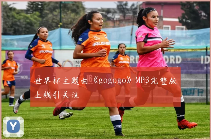 世界杯主题曲《gogogo》MP3完整版上线引关注