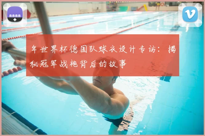 年世界杯德国队球衣设计专访:揭秘冠军战袍背后的故事
