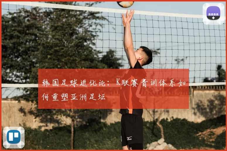 韩国足球进化论：K联赛青训体系如何重塑亚洲足坛