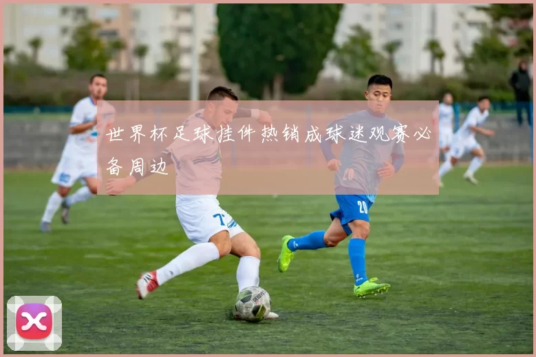 世界杯足球挂件热销成球迷观赛必备周边