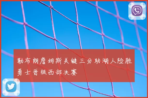 勒布朗詹姆斯关键三分助湖人险胜勇士晋级西部决赛