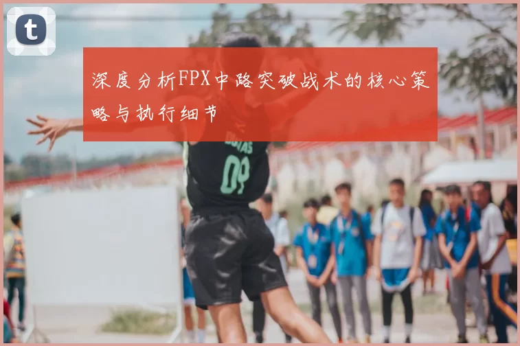 深度分析FPX中路突破战术的核心策略与执行细节