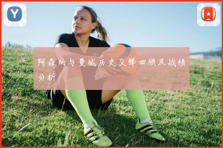 阿森纳与曼城历史交锋回顾及战绩分析