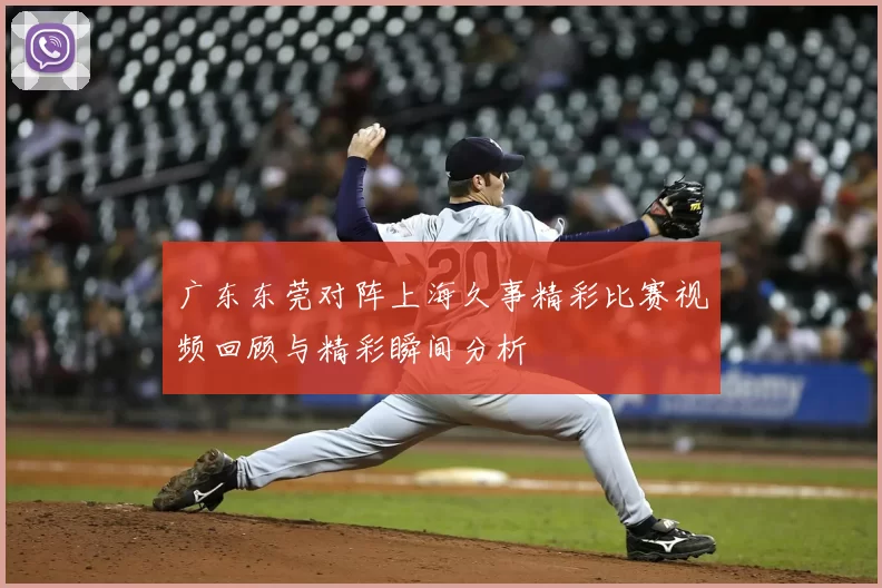广东东莞对阵上海久事精彩比赛视频回顾与精彩瞬间分析