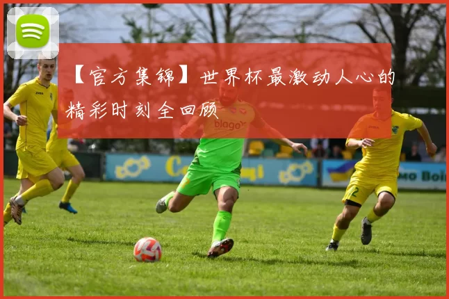 【官方集锦】世界杯最激动人心的精彩时刻全回顾