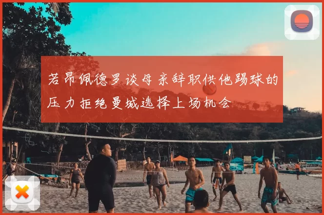 若昂佩德罗谈母亲辞职供他踢球的压力拒绝曼城选择上场机会
