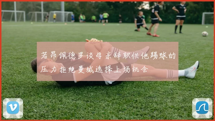若昂佩德罗谈母亲辞职供他踢球的压力拒绝曼城选择上场机会