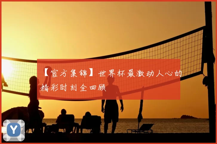 【官方集锦】世界杯最激动人心的精彩时刻全回顾