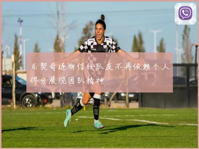 东契奇逐渐信任队友不再依赖个人得分展现团队精神