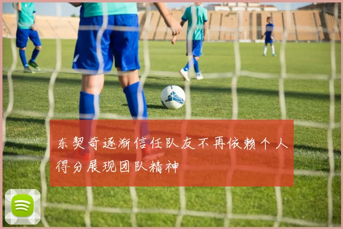 东契奇逐渐信任队友不再依赖个人得分展现团队精神
