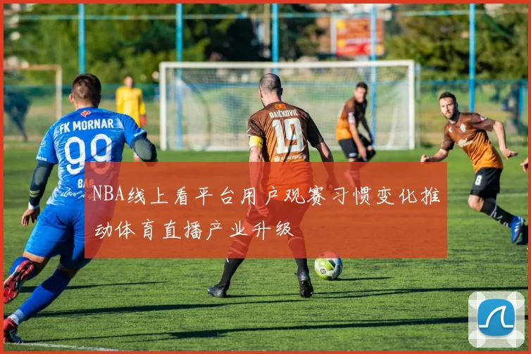 NBA线上看平台用户观赛习惯变化推动体育直播产业升级