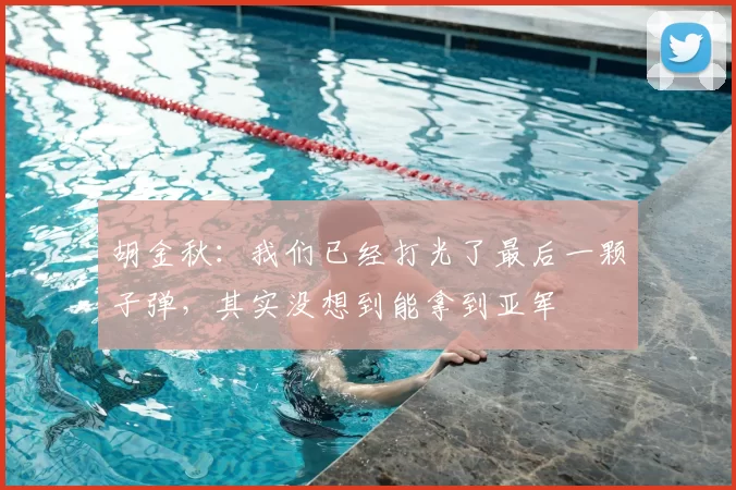 胡金秋：我们已经打光了最后一颗子弹，其实没想到能拿到亚军