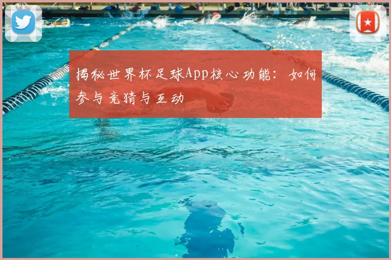 揭秘世界杯足球App核心功能:如何参与竞猜与互动