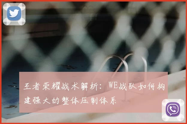 王者荣耀战术解析:WE战队如何构建强大的整体压制体系