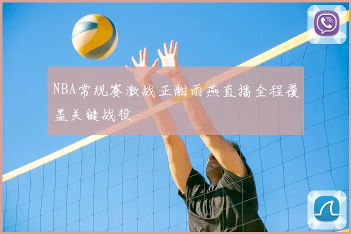 NBA常规赛激战正酣雨燕直播全程覆盖关键战役
