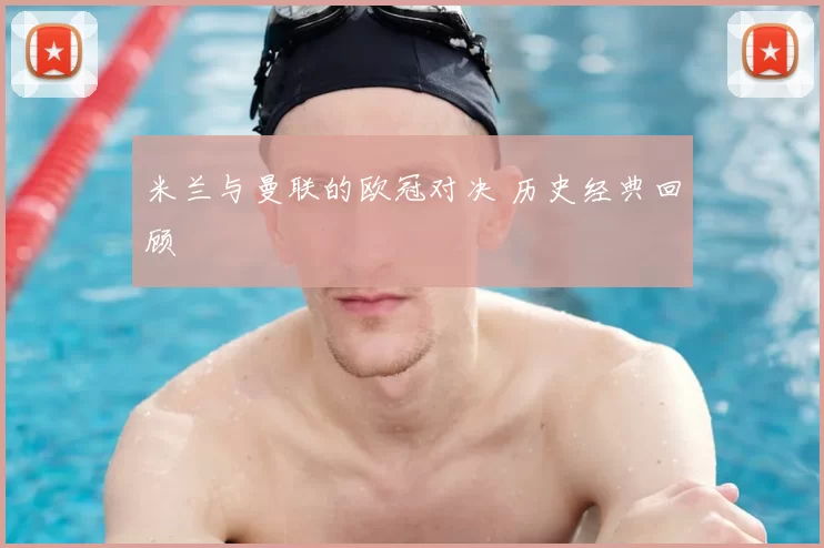 米兰与曼联的欧冠对决 历史经典回顾