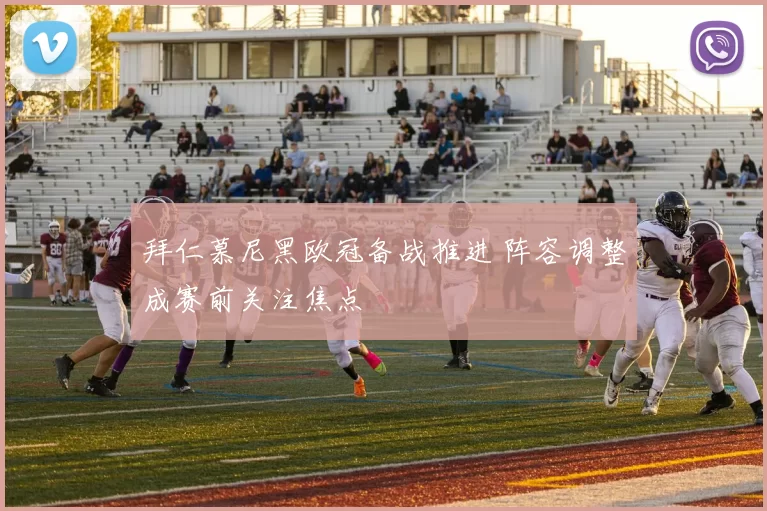 拜仁慕尼黑欧冠备战推进 阵容调整成赛前关注焦点