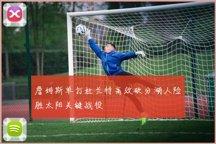 詹姆斯单打杜兰特高效砍分湖人险胜太阳关键战役