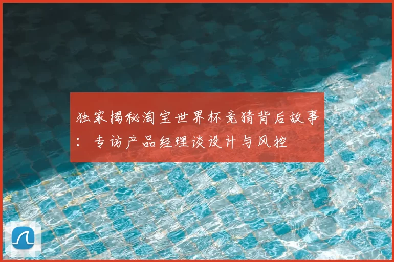 独家揭秘淘宝世界杯竞猜背后故事：专访产品经理谈设计与风控