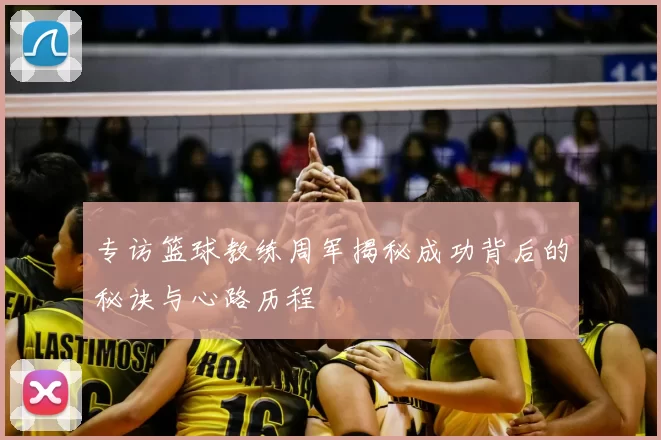专访篮球教练周军揭秘成功背后的秘诀与心路历程