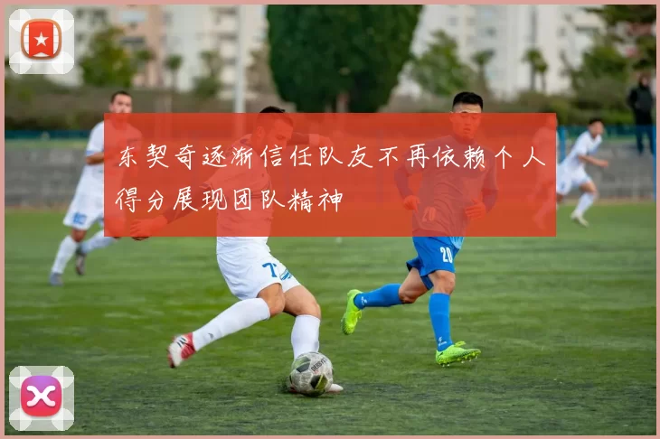 东契奇逐渐信任队友不再依赖个人得分展现团队精神