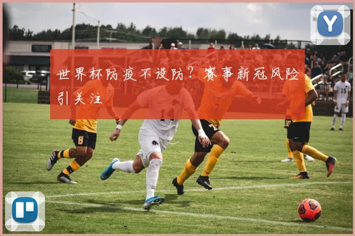 世界杯防疫不设防?赛事新冠风险引关注