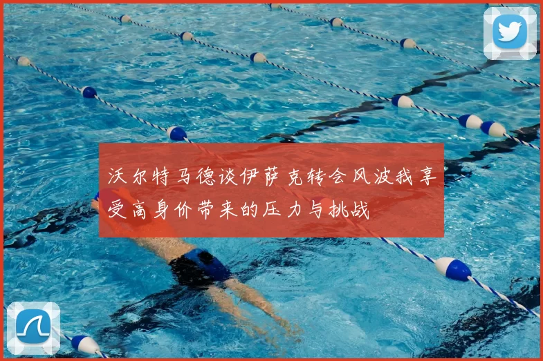 沃尔特马德谈伊萨克转会风波我享受高身价带来的压力与挑战