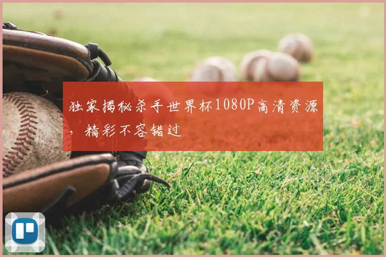 独家揭秘杀手世界杯1080P高清资源，精彩不容错过