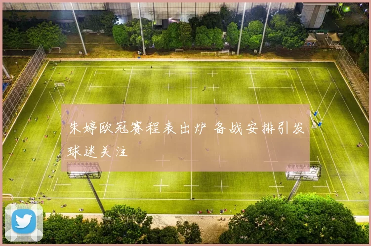 朱婷欧冠赛程表出炉 备战安排引发球迷关注