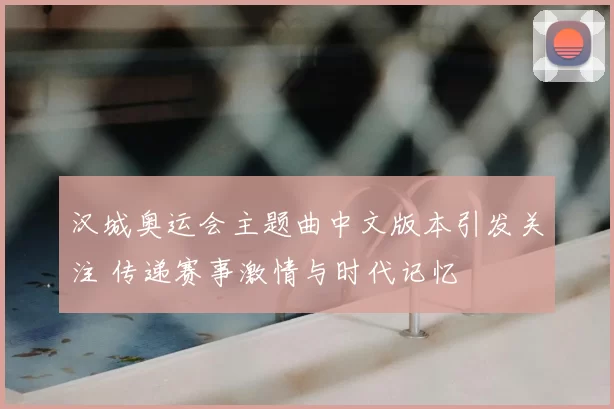 汉城奥运会主题曲中文版本引发关注 传递赛事激情与时代记忆