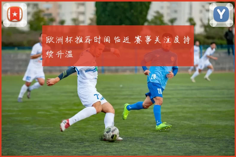 欧洲杯推荐时间临近 赛事关注度持续升温