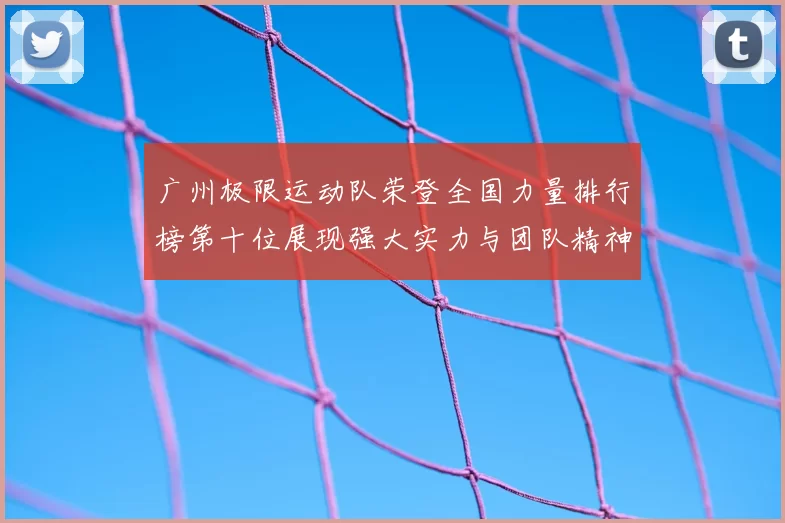 广州极限运动队荣登全国力量排行榜第十位展现强大实力与团队精神