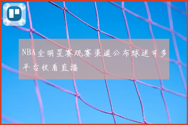 NBA全明星赛观赛渠道公布球迷可多平台收看直播