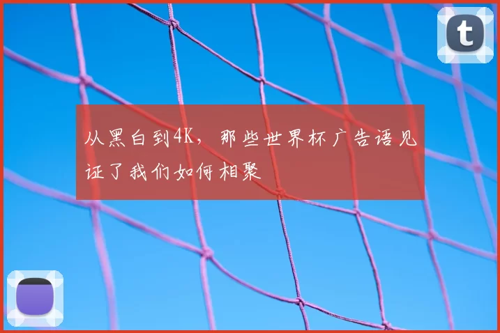 从黑白到4K，那些世界杯广告语见证了我们如何相聚