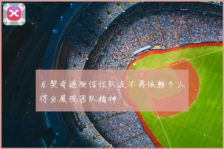东契奇逐渐信任队友不再依赖个人得分展现团队精神