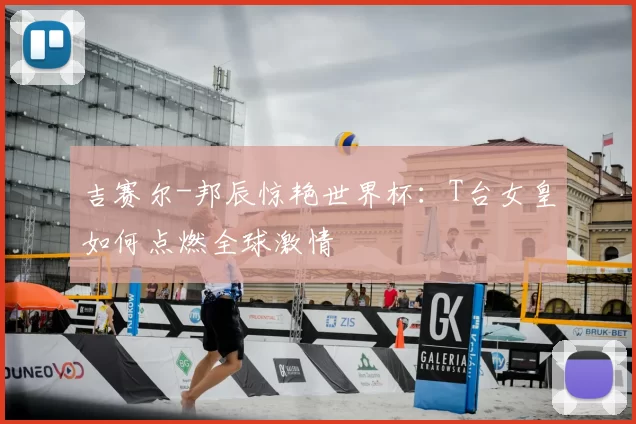 吉赛尔-邦辰惊艳世界杯：T台女皇如何点燃全球激情