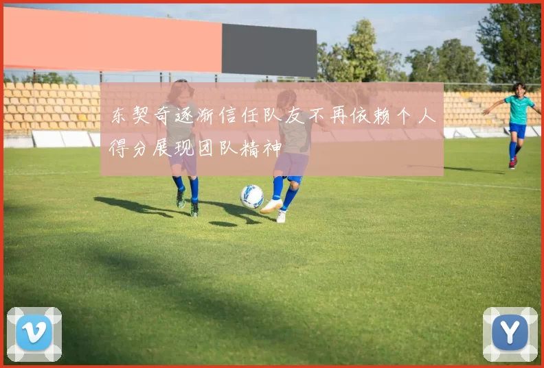 东契奇逐渐信任队友不再依赖个人得分展现团队精神